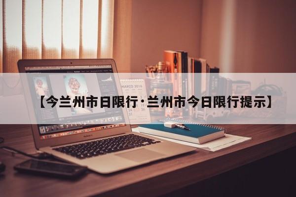 【今兰州市日限行·兰州市今日限行提示】