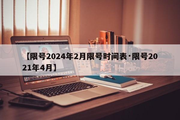 【限号2024年2月限号时间表·限号2021年4月】