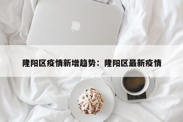 隆阳区疫情新增趋势:隆阳区最新疫情