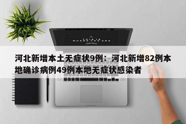 河北新增本土无症状9例:河北新增82例本地确诊病例49例本地无症状感染者