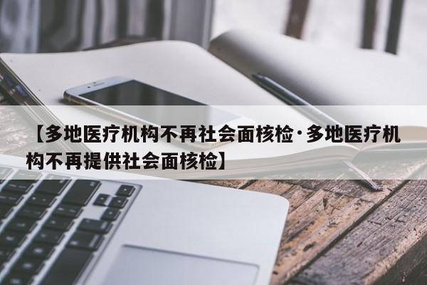 【多地医疗机构不再社会面核检·多地医疗机构不再提供社会面核检】