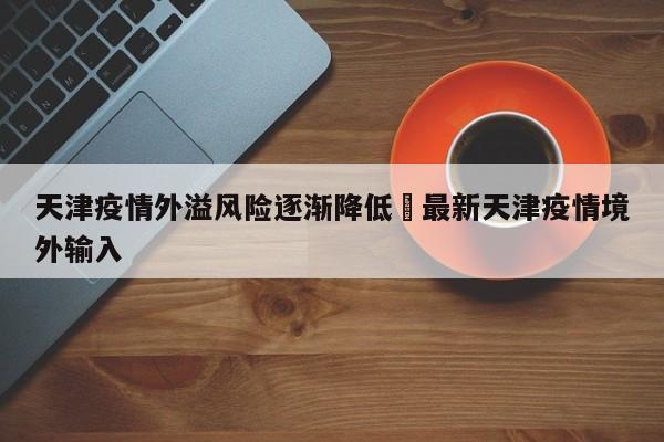 天津疫情外溢风险逐渐降低›最新天津疫情境外输入
