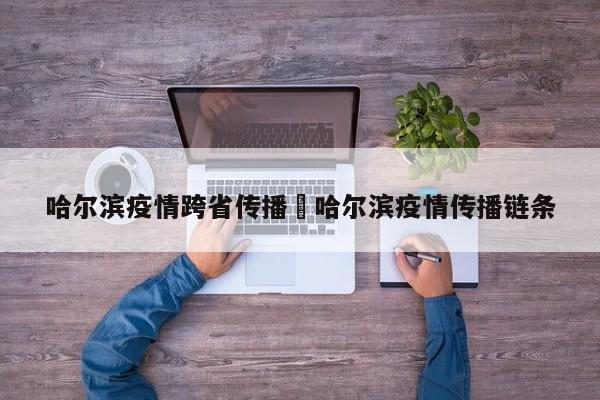 哈尔滨疫情跨省传播›哈尔滨疫情传播链条