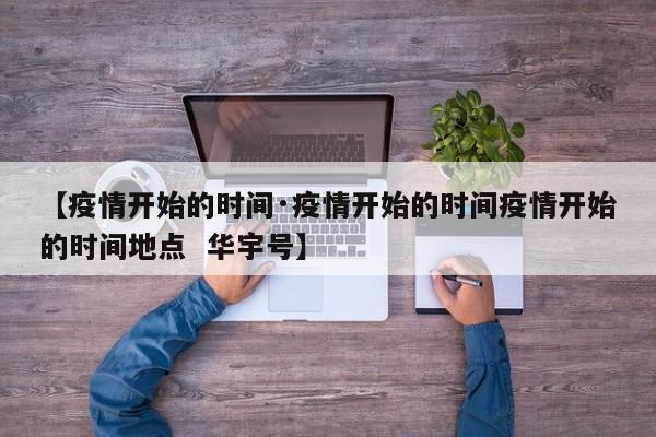 【疫情开始的时间·疫情开始的时间疫情开始的时间地点 华宇号】