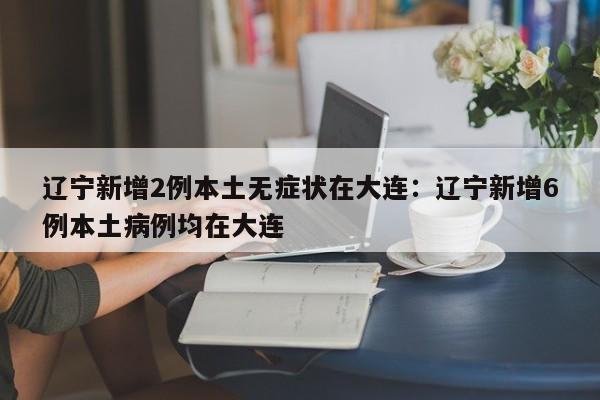 辽宁新增2例本土无症状在大连:辽宁新增6例本土病例均在大连