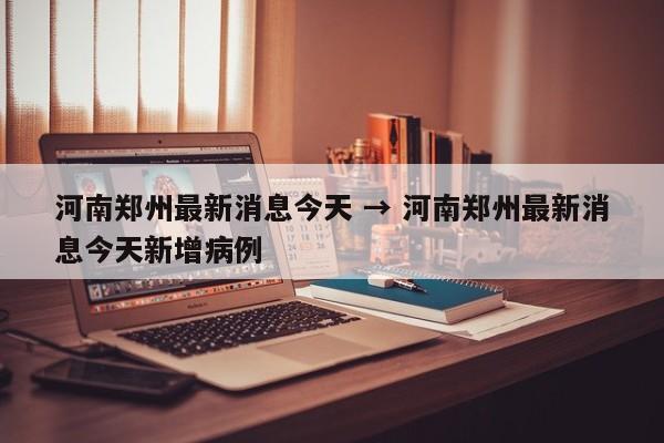 河南郑州最新消息今天 → 河南郑州最新消息今天新增病例