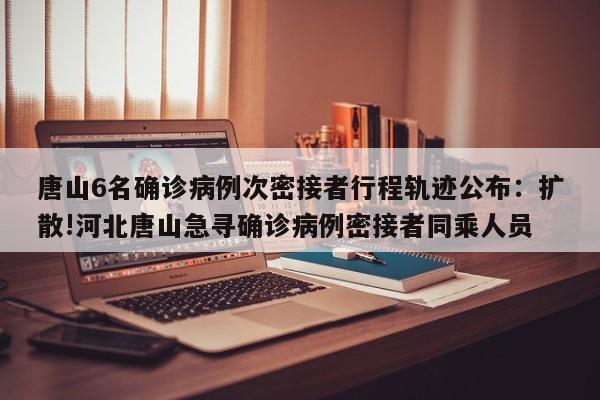 唐山6名确诊病例次密接者行程轨迹公布:扩散!河北唐山急寻确诊病例密接者同乘人员