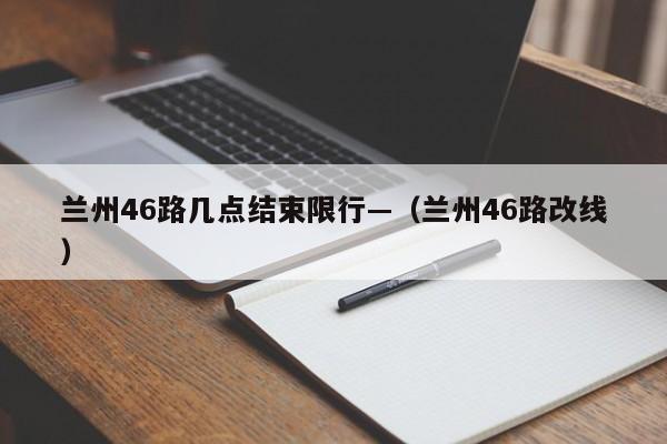 兰州46路几点结束限行—(兰州46路改线)