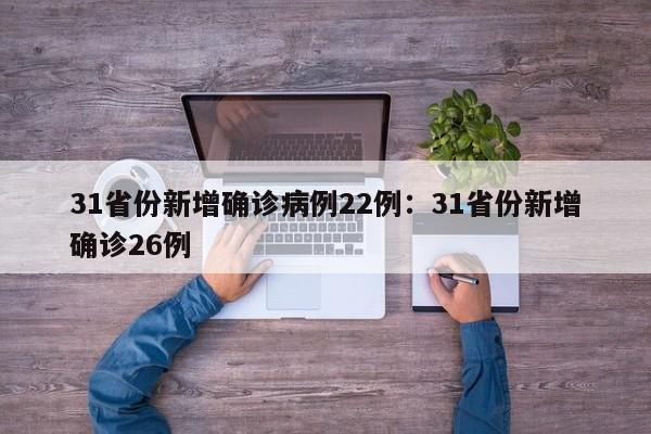 31省份新增确诊病例22例:31省份新增确诊26例