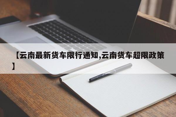 【云南最新货车限行通知,云南货车超限政策】