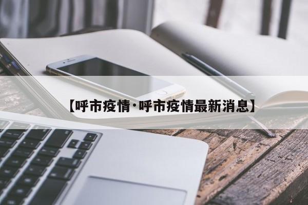 【呼市疫情·呼市疫情最新消息】