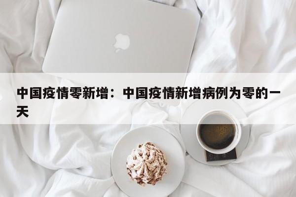 中国疫情零新增：中国疫情新增病例为零的一天