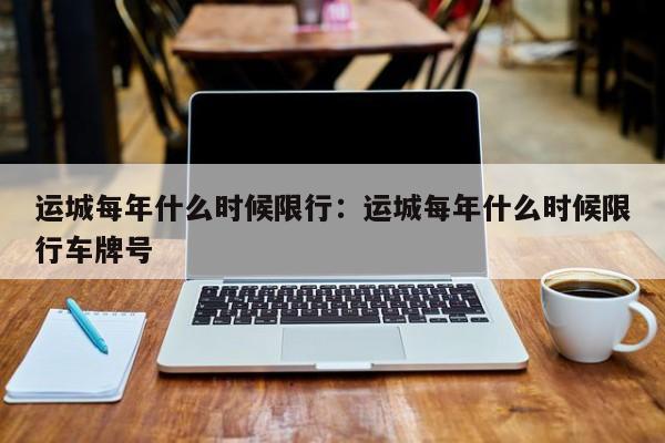 运城每年什么时候限行：运城每年什么时候限行车牌号