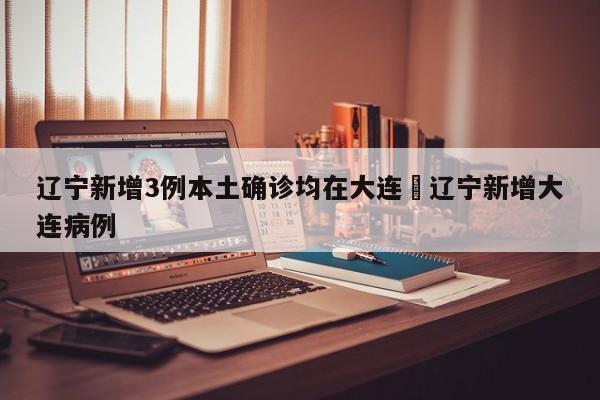 辽宁新增3例本土确诊均在大连›辽宁新增大连病例