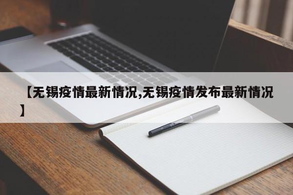 【无锡疫情最新情况,无锡疫情发布最新情况】