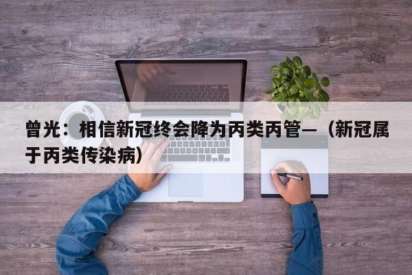 曾光:相信新冠终会降为丙类丙管—(新冠属于丙类传染病)