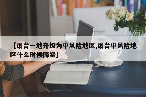 【烟台一地升级为中风险地区,烟台中风险地区什么时候降级】