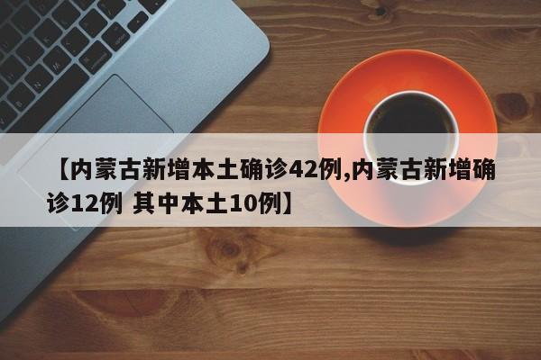 【内蒙古新增本土确诊42例,内蒙古新增确诊12例 其中本土10例】