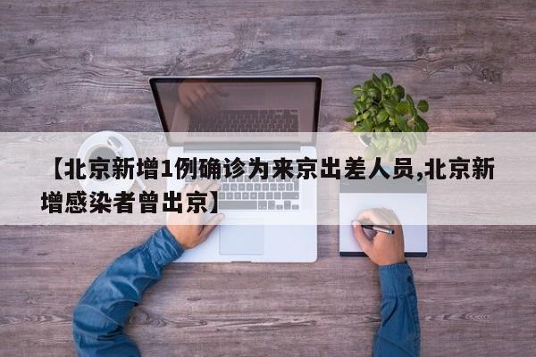 【北京新增1例确诊为来京出差人员,北京新增感染者曾出京】