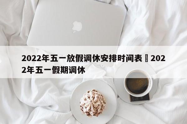 2022年五一放假调休安排时间表›2022年五一假期调休