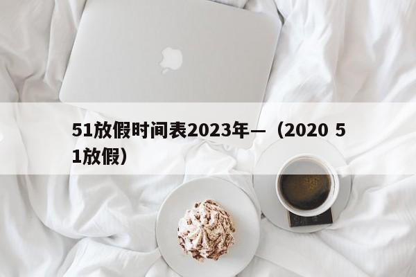 51放假时间表2023年—(2020 51放假)