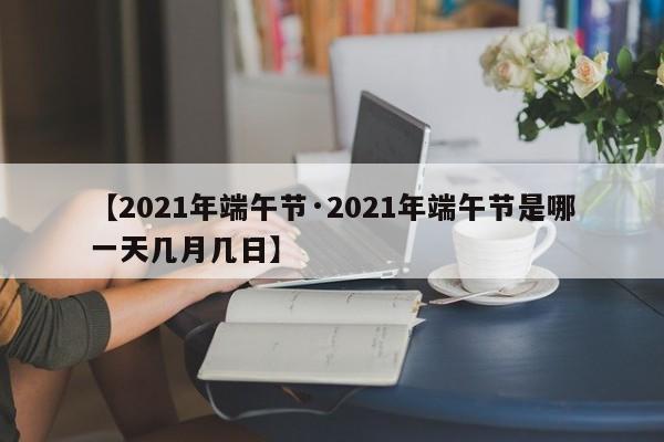 【2021年端午节·2021年端午节是哪一天几月几日】