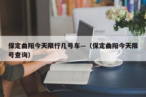 保定曲阳今天限行几号车—(保定曲阳今天限号查询)