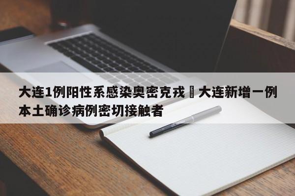 大连1例阳性系感染奥密克戎›大连新增一例本土确诊病例密切接触者
