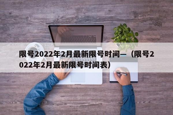 限号2022年2月最新限号时间—（限号2022年2月最新限号时间表）