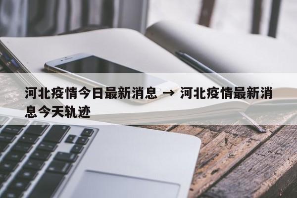 河北疫情今日最新消息 → 河北疫情最新消息今天轨迹