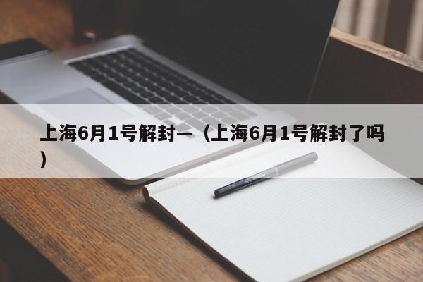 上海6月1号解封—（上海6月1号解封了吗）