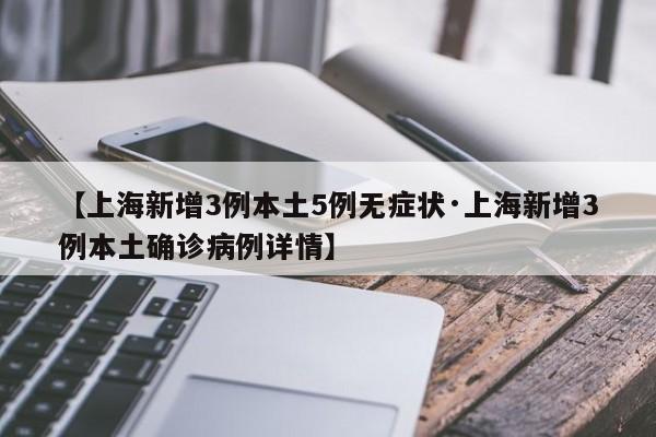 【上海新增3例本土5例无症状·上海新增3例本土确诊病例详情】