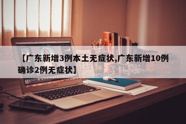 【广东新增3例本土无症状,广东新增10例确诊2例无症状】