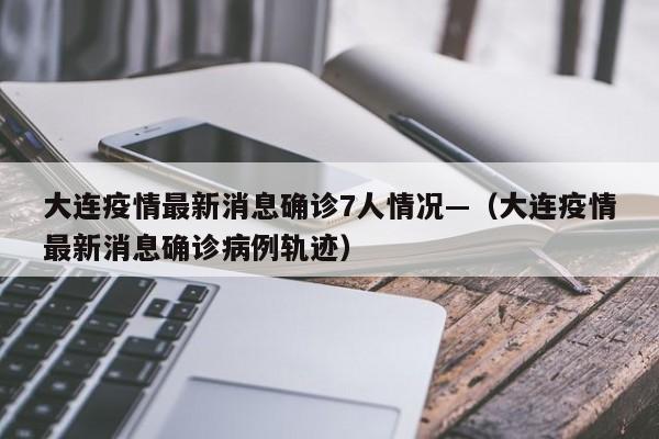 大连疫情最新消息确诊7人情况—(大连疫情最新消息确诊病例轨迹)