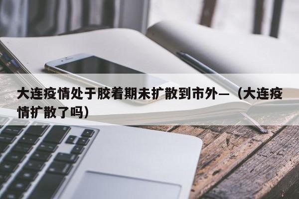 大连疫情处于胶着期未扩散到市外—(大连疫情扩散了吗)