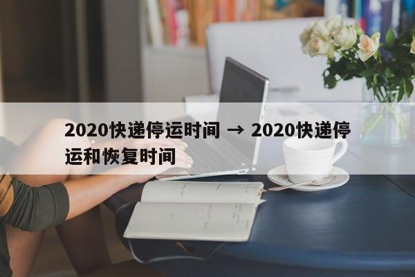 2020快递停运时间 → 2020快递停运和恢复时间