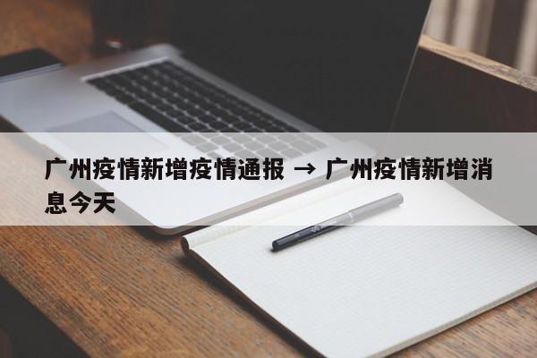 广州疫情新增疫情通报 → 广州疫情新增消息今天