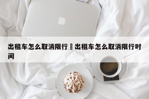 出租车怎么取消限行›出租车怎么取消限行时间