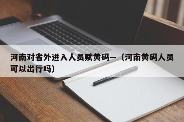 河南对省外进入人员赋黄码—(河南黄码人员可以出行吗)