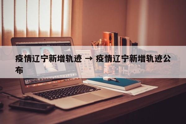 疫情辽宁新增轨迹 → 疫情辽宁新增轨迹公布