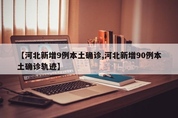 【河北新增9例本土确诊,河北新增90例本土确诊轨迹】