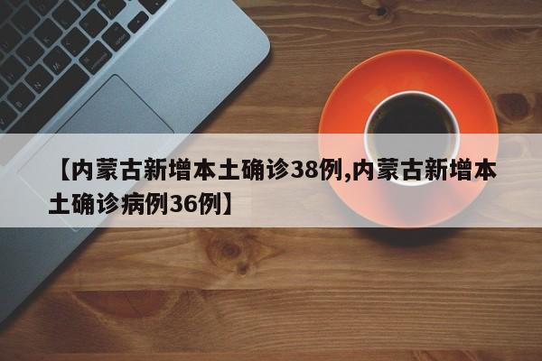 【内蒙古新增本土确诊38例,内蒙古新增本土确诊病例36例】