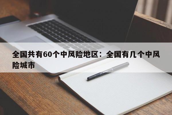 全国共有60个中风险地区:全国有几个中风险城市