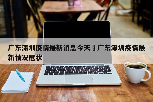 广东深圳疫情最新消息今天›广东深圳疫情最新情况冠状