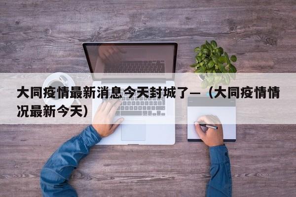 大同疫情最新消息今天封城了—(大同疫情情况最新今天)