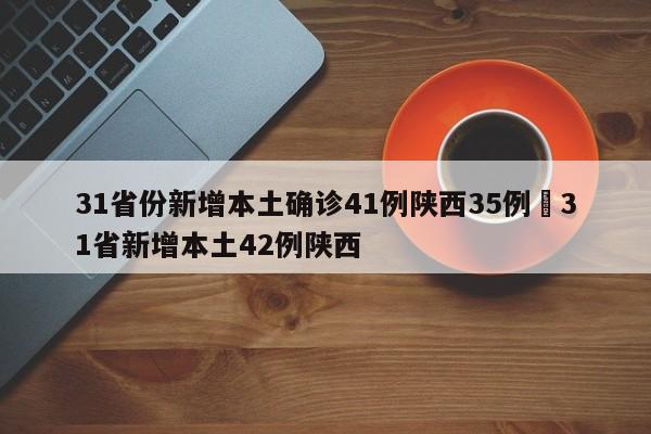 31省份新增本土确诊41例陕西35例›31省新增本土42例陕西