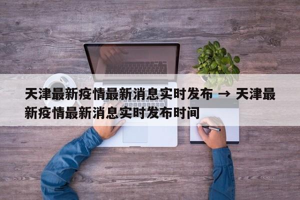 天津最新疫情最新消息实时发布 → 天津最新疫情最新消息实时发布时间