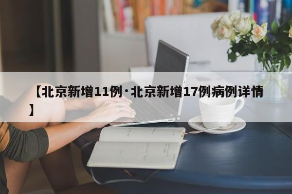 【北京新增11例·北京新增17例病例详情】
