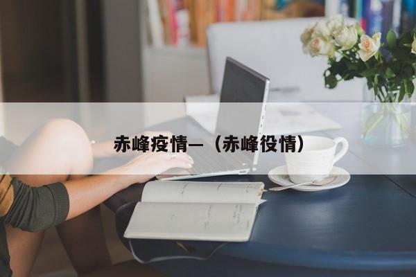 赤峰疫情—(赤峰役情)