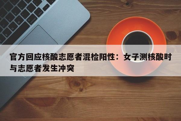 官方回应核酸志愿者混检阳性:女子测核酸时与志愿者发生冲突